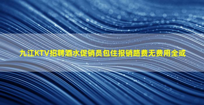 九江KTV招聘酒水促销员包住报销路费无费用全或